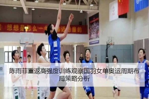 陈雨菲重返高强度训练观察国羽女单奥运周期布局策略分析