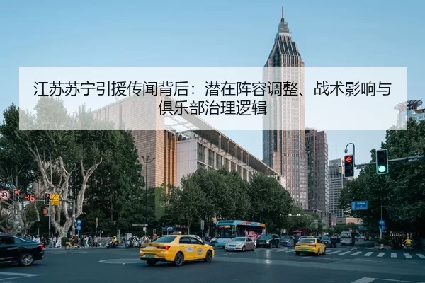 江苏苏宁引援传闻背后：潜在阵容调整、战术影响与俱乐部治理逻辑